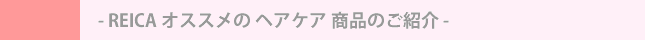 REICA オススメの ヘアケア 商品のご紹介